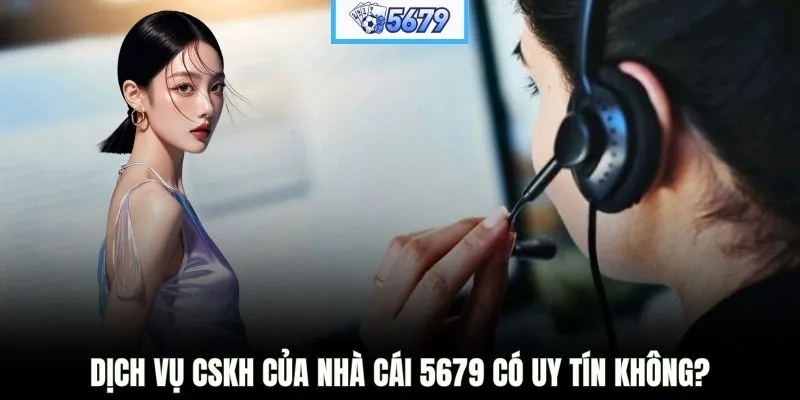 Dịch vụ CSKH của nhà cái 5679 có uy tín không?