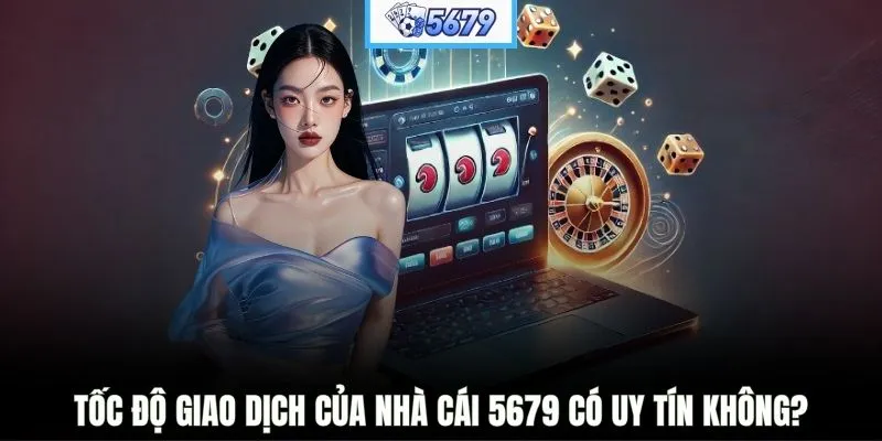Tốc độ giao dịch của nhà cái 5679 có uy tín không?